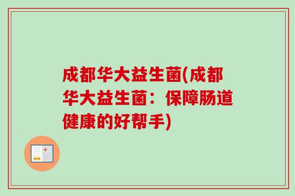 成都华大益生菌(成都华大益生菌:保障肠道健康的好帮手) 成都华大益生菌(成都华大益生菌:保障肠道健康的好帮手)