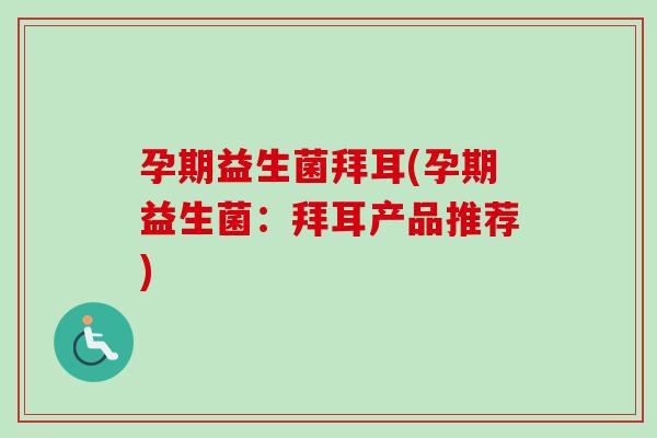 孕期益生菌拜耳(孕期益生菌：拜耳产品推荐)