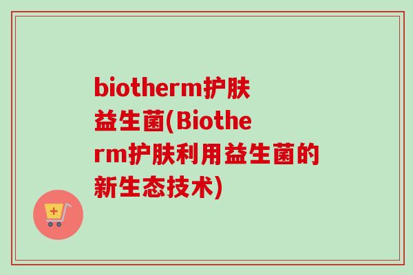 biotherm护肤益生菌(Biotherm护肤利用益生菌的新生态技术) biotherm护肤益生菌(Biotherm护肤利用益生菌的新生态技术)