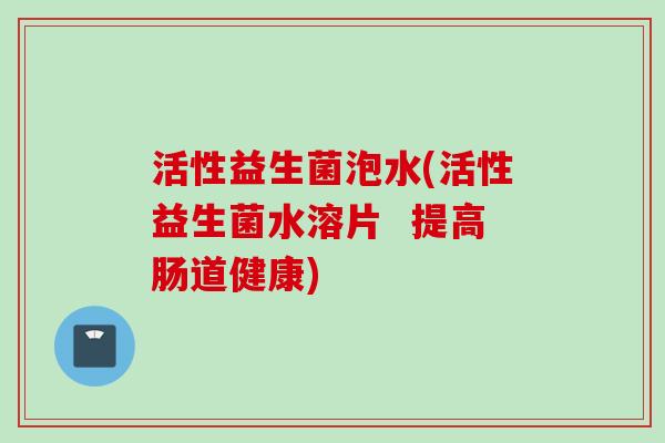 活性益生菌泡水(活性益生菌水溶片 提高肠道健康) 活性益生菌泡水(活性益生菌水溶片 提高肠道健康)