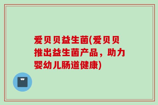 爱贝贝益生菌(爱贝贝推出益生菌产品，助力婴幼儿肠道健康)