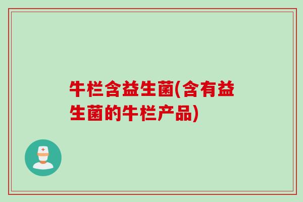 牛栏含益生菌(含有益生菌的牛栏产品)