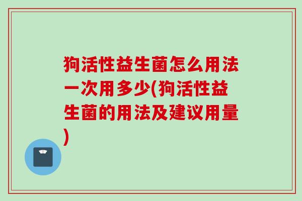 狗活性益生菌怎么用法一次用多少(狗活性益生菌的用法及建议用量)