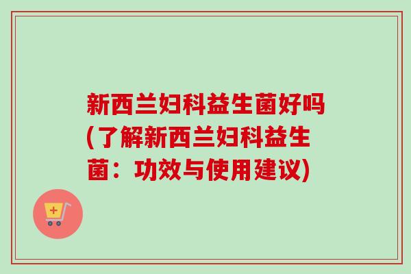 新西兰益生菌好吗(了解新西兰益生菌：功效与使用建议)
