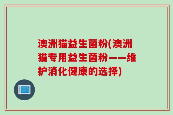 澳洲猫益生菌粉(澳洲猫专用益生菌粉——维护消化健康的选择) 澳洲猫益生菌粉(澳洲猫专用益生菌粉——维护消化健康的选择)