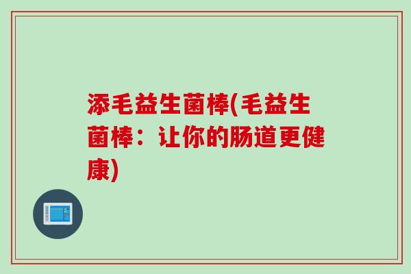 添毛益生菌棒(毛益生菌棒：让你的肠道更健康)