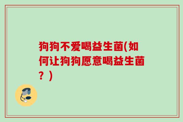 狗狗不爱喝益生菌(如何让狗狗愿意喝益生菌？)