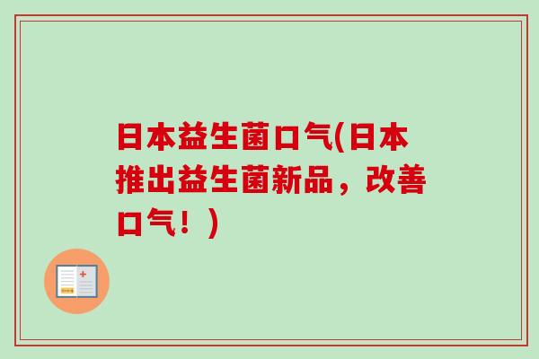 日本益生菌口气(日本推出益生菌新品,改善口气!) 日本益生菌口气(日本推出益生菌新品,改善口气!)