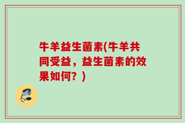 牛羊益生菌素(牛羊共同受益，益生菌素的效果如何？)