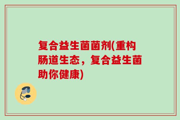 复合益生菌菌剂(重构肠道生态,复合益生菌助你健康) 复合益生菌菌剂(重构肠道生态,复合益生菌助你健康)