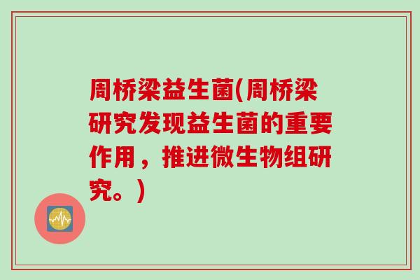 周桥梁益生菌(周桥梁研究发现益生菌的重要作用，推进微生物组研究。)