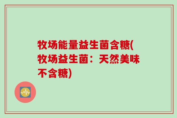 牧场能量益生菌含糖(牧场益生菌:天然美味不含糖) 牧场能量益生菌含糖(牧场益生菌:天然美味不含糖)
