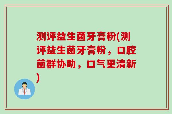 测评益生菌牙膏粉(测评益生菌牙膏粉，口腔菌群协助，口气更清新)