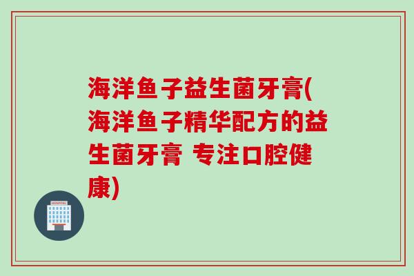 海洋鱼子益生菌牙膏(海洋鱼子精华配方的益生菌牙膏 专注口腔健康) 海洋鱼子益生菌牙膏(海洋鱼子精华配方的益生菌牙膏 专注口腔健康)