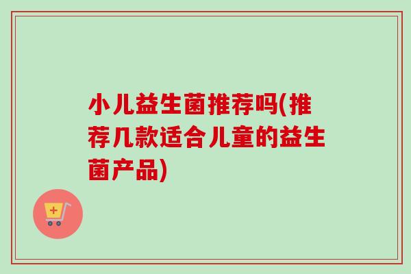小儿益生菌推荐吗(推荐几款适合儿童的益生菌产品) 小儿益生菌推荐吗(推荐几款适合儿童的益生菌产品)