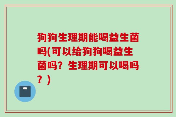 狗狗生理期能喝益生菌吗(可以给狗狗喝益生菌吗?生理期可以喝吗?) 狗狗生理期能喝益生菌吗(可以给狗狗喝益生菌吗?生理期可以喝吗?)