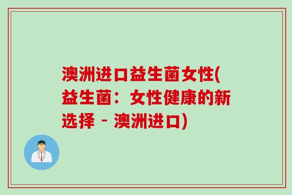 澳洲进口益生菌女性(益生菌:女性健康的新选择 - 澳洲进口) 澳洲进口益生菌女性(益生菌:女性健康的新选择 - 澳洲进口)