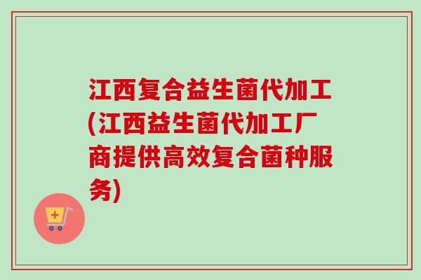 江西复合益生菌代加工(江西益生菌代加工厂商提供高效复合菌种服务)