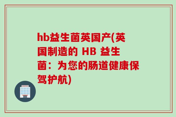 hb益生菌英国产(英国制造的 HB 益生菌：为您的肠道健康保驾护航)