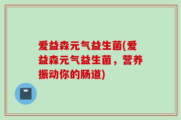 爱益森元气益生菌(爱益森元气益生菌,营养振动你的肠道) 爱益森元气益生菌(爱益森元气益生菌,营养振动你的肠道)