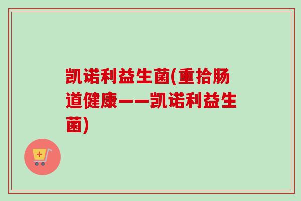 凯诺利益生菌(重拾肠道健康——凯诺利益生菌) 凯诺利益生菌(重拾肠道健康——凯诺利益生菌)