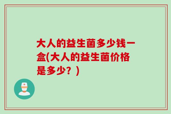 大人的益生菌多少钱一盒(大人的益生菌价格是多少？)
