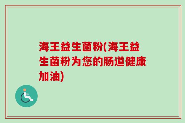 海王益生菌粉(海王益生菌粉为您的肠道健康加油)