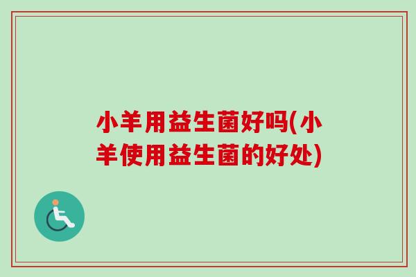 小羊用益生菌好吗(小羊使用益生菌的好处)