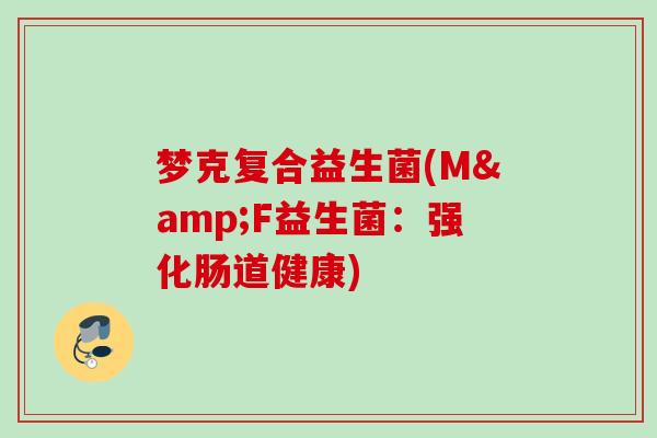 梦克复合益生菌(M&F益生菌:强化肠道健康) 梦克复合益生菌(M&F益生菌:强化肠道健康)