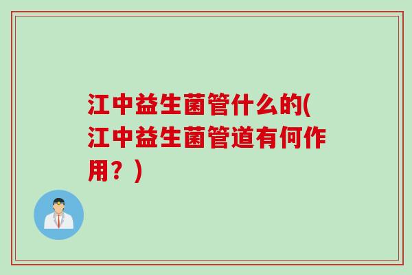 江中益生菌管什么的(江中益生菌管道有何作用?) 江中益生菌管什么的(江中益生菌管道有何作用?)