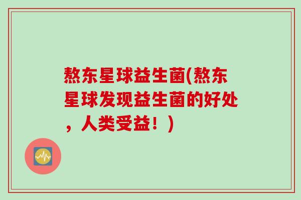 熬东星球益生菌(熬东星球发现益生菌的好处，人类受益！)