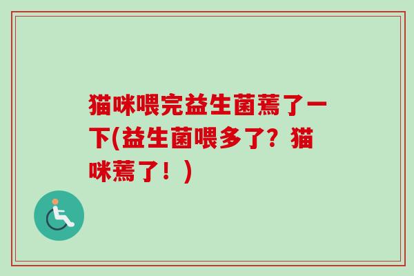 猫咪喂完益生菌蔫了一下(益生菌喂多了?猫咪蔫了!) 猫咪喂完益生菌蔫了一下(益生菌喂多了?猫咪蔫了!)