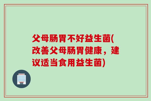 父母肠胃不好益生菌(改善父母肠胃健康,建议适当食用益生菌) 父母肠胃不好益生菌(改善父母肠胃健康,建议适当食用益生菌)