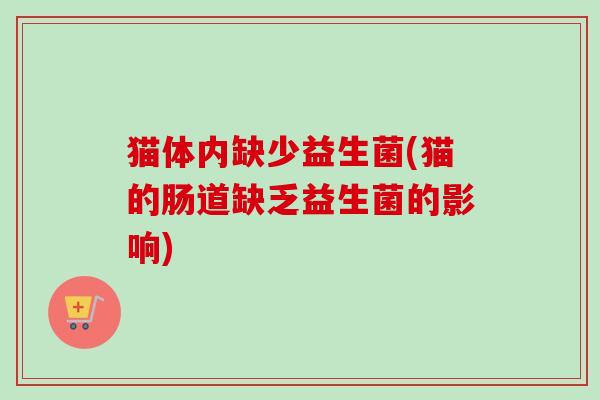 猫体内缺少益生菌(猫的肠道缺乏益生菌的影响) 猫体内缺少益生菌(猫的肠道缺乏益生菌的影响)