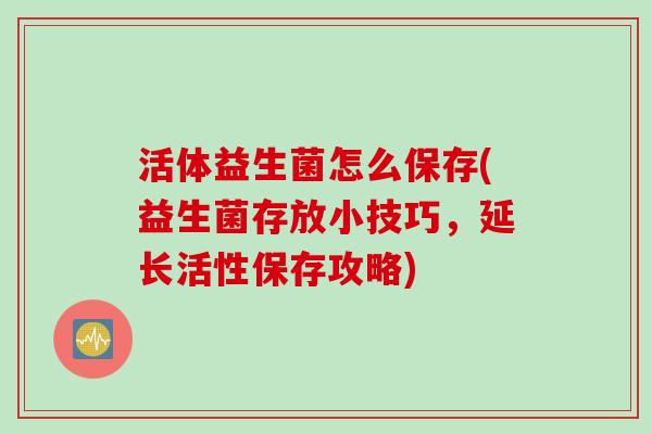 活体益生菌怎么保存(益生菌存放小技巧,延长活性保存攻略) 活体益生菌怎么保存(益生菌存放小技巧,延长活性保存攻略)