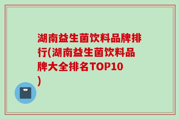 湖南益生菌饮料品牌排行(湖南益生菌饮料品牌大全排名TOP10)