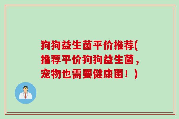 狗狗益生菌平价推荐(推荐平价狗狗益生菌,宠物也需要健康菌!) 狗狗益生菌平价推荐(推荐平价狗狗益生菌,宠物也需要健康菌!)
