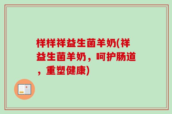 样样祥益生菌羊奶(祥益生菌羊奶，呵护肠道，重塑健康)