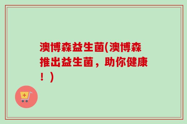 澳博森益生菌(澳博森推出益生菌，助你健康！)