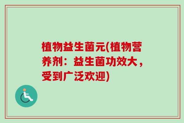 植物益生菌元(植物营养剂:益生菌功效大,受到广泛欢迎) 植物益生菌元(植物营养剂:益生菌功效大,受到广泛欢迎)