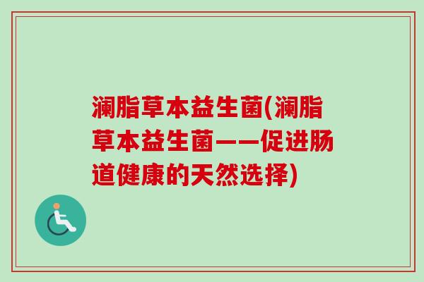 澜脂草本益生菌(澜脂草本益生菌——促进肠道健康的天然选择)