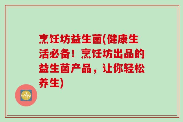 烹饪坊益生菌(健康生活必备!烹饪坊出品的益生菌产品,让你轻松养生) 烹饪坊益生菌(健康生活必备!烹饪坊出品的益生菌产品,让你轻松养生)