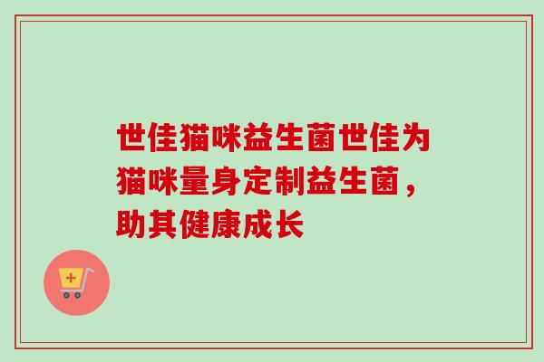 世佳猫咪益生菌世佳为猫咪量身定制益生菌,助其健康成长 世佳猫咪益生菌世佳为猫咪量身定制益生菌,助其健康成长