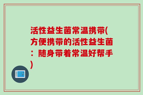 活性益生菌常温携带(方便携带的活性益生菌：随身带着常温好帮手)