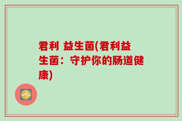 君利 益生菌(君利益生菌:守护你的肠道健康) 君利 益生菌(君利益生菌:守护你的肠道健康)