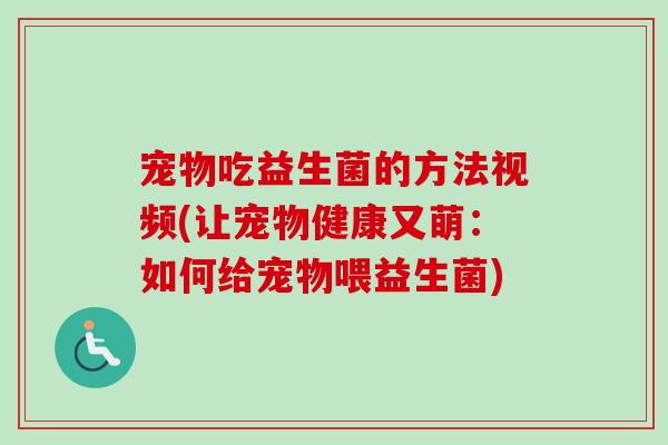 宠物吃益生菌的方法视频(让宠物健康又萌：如何给宠物喂益生菌)