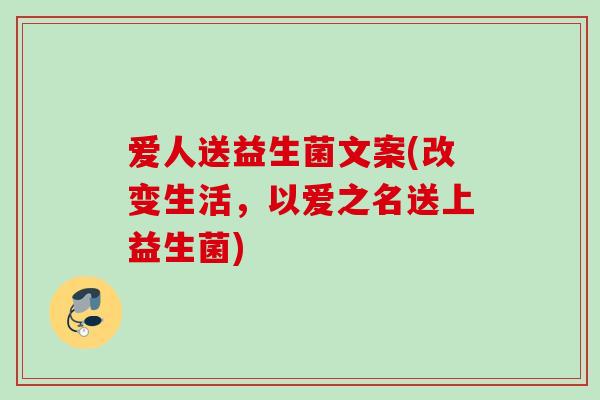 爱人送益生菌文案(改变生活，以爱之名送上益生菌)
