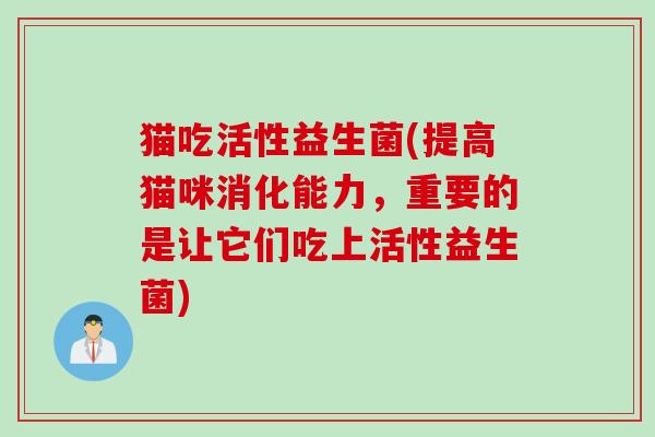 猫吃活性益生菌(提高猫咪消化能力,重要的是让它们吃上活性益生菌) 猫吃活性益生菌(提高猫咪消化能力,重要的是让它们吃上活性益生菌)