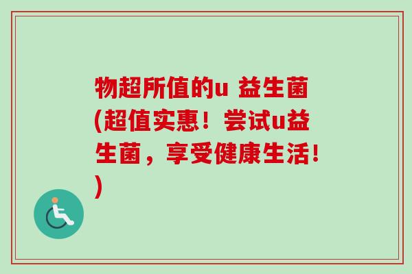 物超所值的u 益生菌(超值实惠!尝试u益生菌,享受健康生活!) 物超所值的u 益生菌(超值实惠!尝试u益生菌,享受健康生活!)