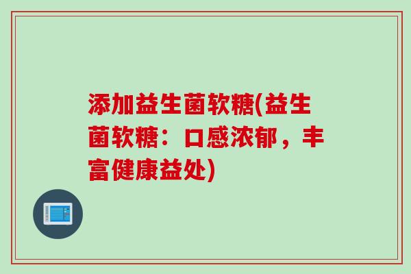 添加益生菌软糖(益生菌软糖:口感浓郁,丰富健康益处) 添加益生菌软糖(益生菌软糖:口感浓郁,丰富健康益处)